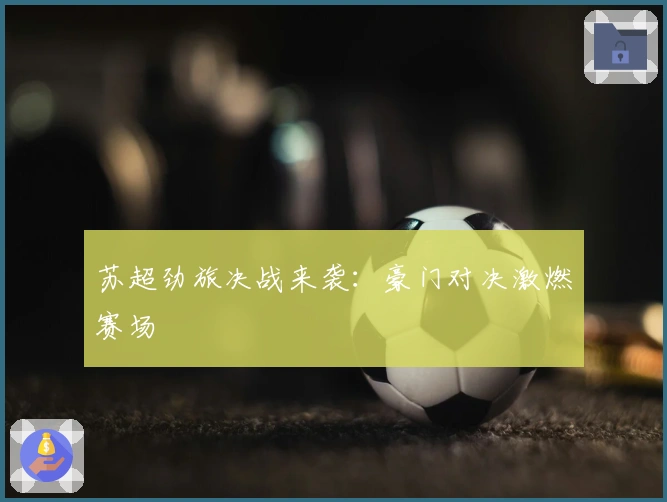 苏超劲旅决战来袭：豪门对决激燃赛场