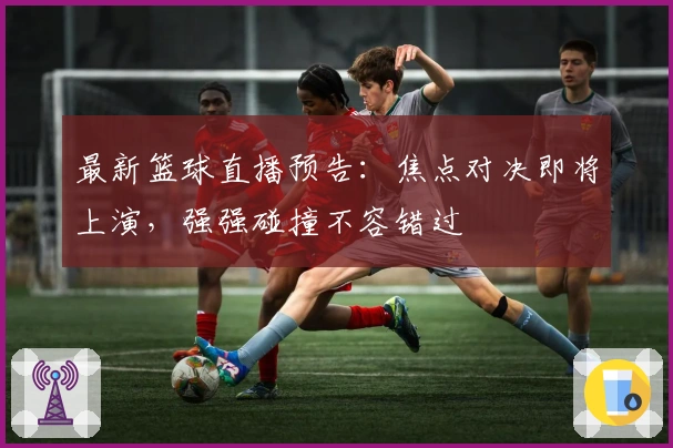 最新篮球直播预告:焦点对决即将上演,强强碰撞不容错过