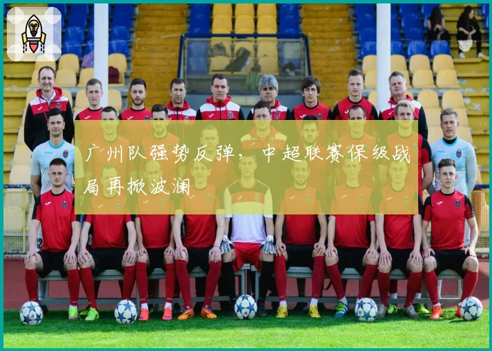 广州队强势反弹，中超联赛保级战局再掀波澜