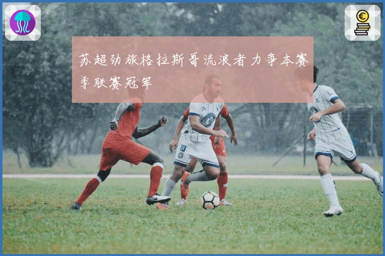 苏超劲旅格拉斯哥流浪者力争本赛季联赛冠军