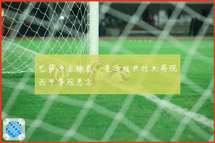 巴萨冲击榜首，皇马经典对决再现西甲争冠悬念