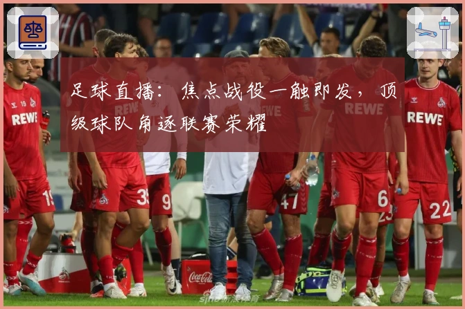 足球直播：焦点战役一触即发，顶级球队角逐联赛荣耀