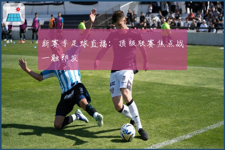 新赛季足球直播：顶级联赛焦点战一触即发