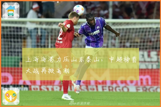 上海海港力压山东泰山，中超榜首大战再掀高潮