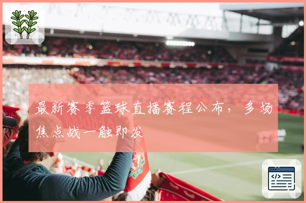 最新赛季篮球直播赛程公布，多场焦点战一触即发