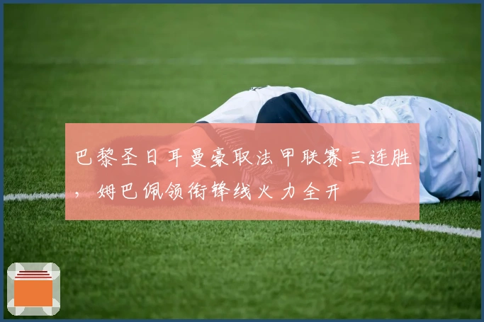 巴黎圣日耳曼豪取法甲联赛三连胜，姆巴佩领衔锋线火力全开