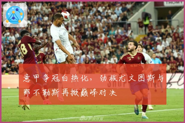 意甲争冠白热化，劲旅尤文图斯与那不勒斯再掀巅峰对决