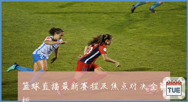 篮球直播最新赛程及焦点对决全解析