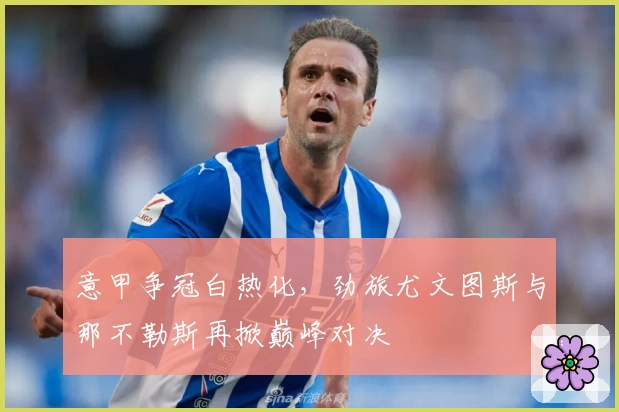 意甲争冠白热化，劲旅尤文图斯与那不勒斯再掀巅峰对决