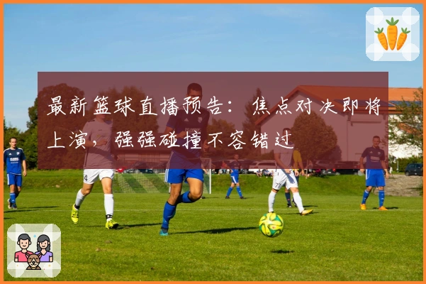 最新篮球直播预告：焦点对决即将上演，强强碰撞不容错过