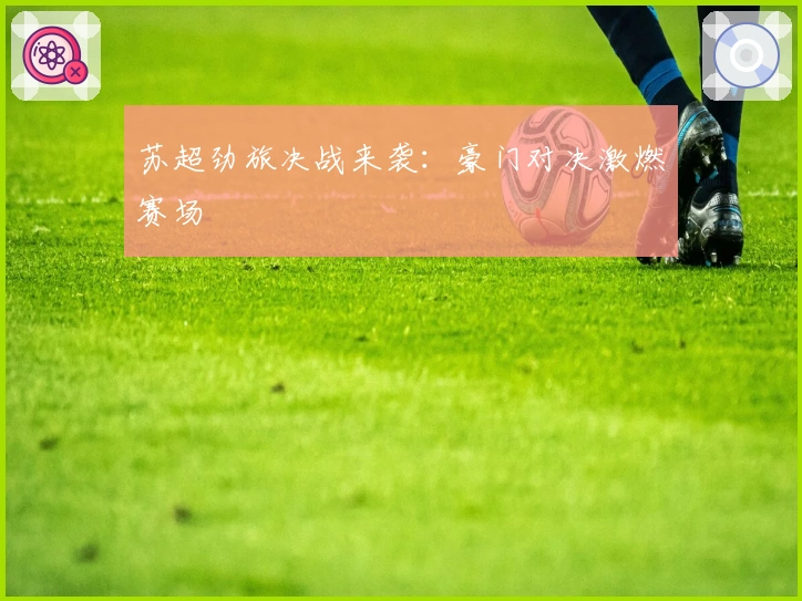 苏超劲旅决战来袭：豪门对决激燃赛场