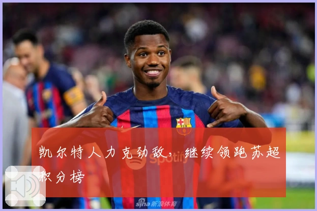 凯尔特人力克劲敌，继续领跑苏超积分榜