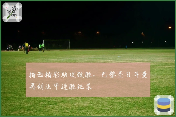 梅西精彩助攻致胜，巴黎圣日耳曼再创法甲连胜纪录