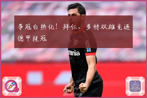 争冠白热化！拜仁、多特双雄竞逐德甲桂冠