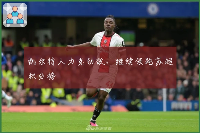 凯尔特人力克劲敌，继续领跑苏超积分榜