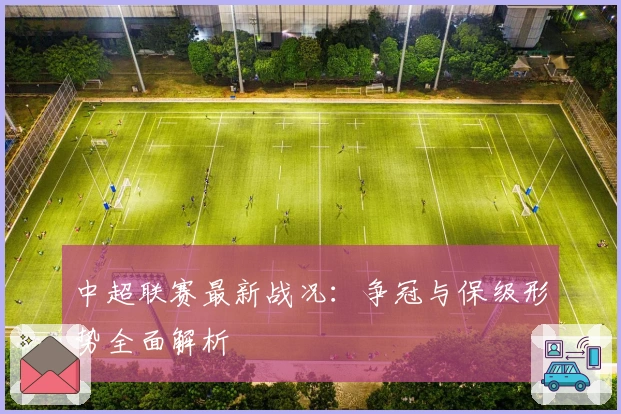 中超联赛最新战况：争冠与保级形势全面解析