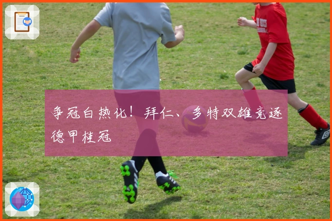 争冠白热化!拜仁、多特双雄竞逐德甲桂冠