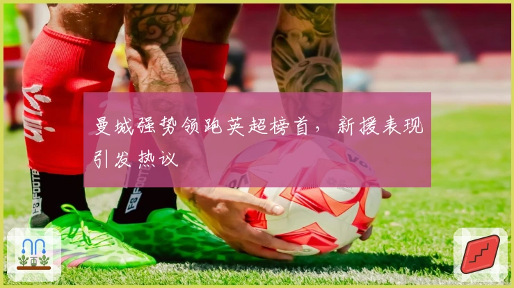 曼城强势领跑英超榜首，新援表现引发热议