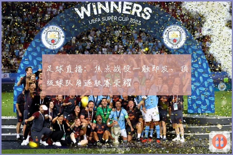 足球直播：焦点战役一触即发，顶级球队角逐联赛荣耀