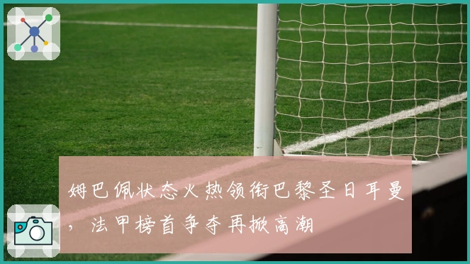 姆巴佩状态火热领衔巴黎圣日耳曼，法甲榜首争夺再掀高潮