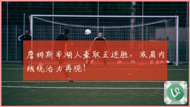 詹姆斯率湖人豪取五连胜，浓眉内线统治力再现！